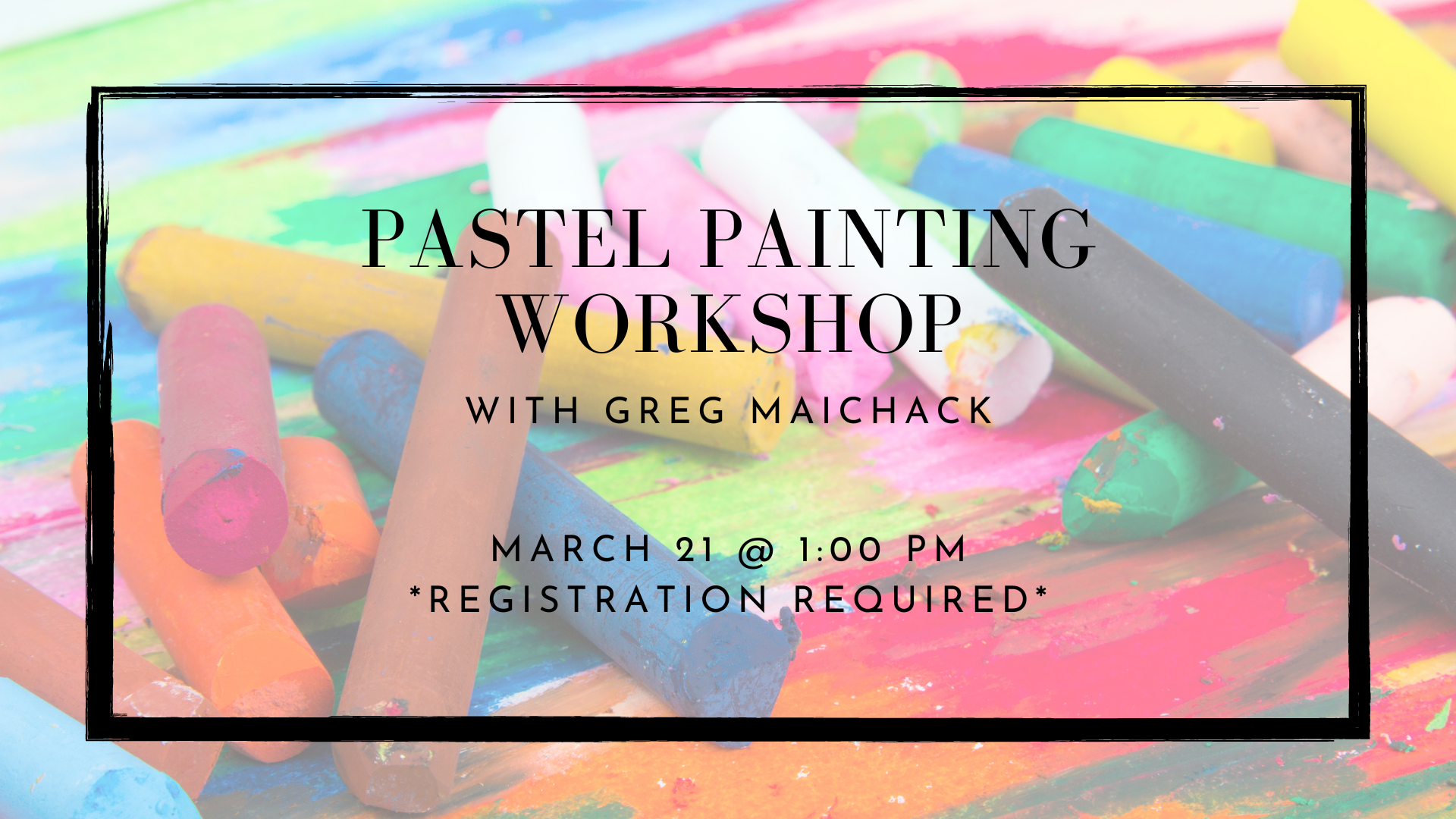 text over background image of oil pastels: "pastel painting workshop with Greg Maichak. March 21 @ 1PM, registration required"